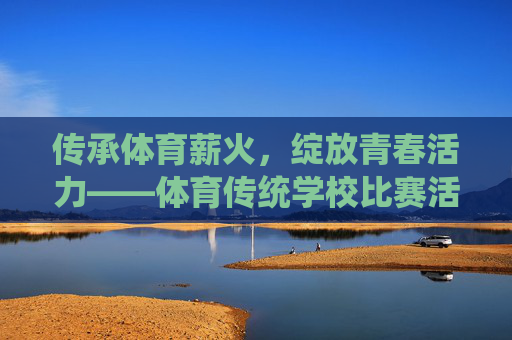 传承体育薪火,绽放青春活力——体育传统学校比赛活动纪实,传承体育薪火,绽放青春活力——体育传统学校比赛纪实 传承体育薪火,绽放青春活力——体育传统学校比赛活动纪实,传承体育薪火,绽放青春活力——体育传统学校比赛纪实