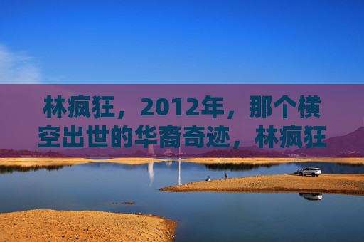 林疯狂,2012年,那个横空出世的华裔奇迹,林疯狂,2012年横空出世的华裔奇迹 林疯狂,2012年,那个横空出世的华裔奇迹,林疯狂,2012年横空出世的华裔奇迹