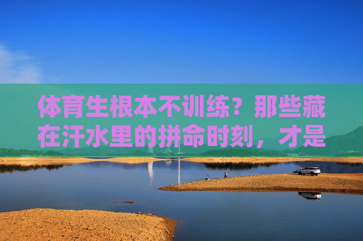 体育生根本不训练?那些藏在汗水里的拼命时刻,才是真相,体育生不训练?汗水里的拼命才是真相 体育生根本不训练?那些藏在汗水里的拼命时刻,才是真相,体育生不训练?汗水里的拼命才是真相
