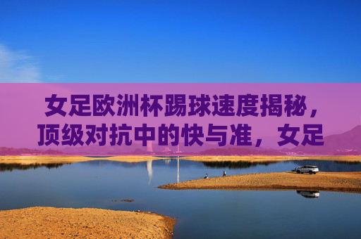 女足欧洲杯踢球速度揭秘,顶级对抗中的快与准,女足欧洲杯踢球速度,顶级对抗的快与准 女足欧洲杯踢球速度揭秘,顶级对抗中的快与准,女足欧洲杯踢球速度,顶级对抗的快与准