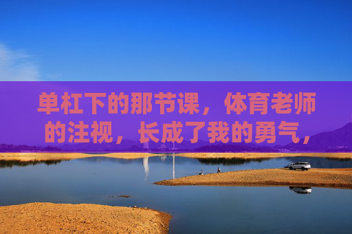 单杠下的那节课,体育老师的注视,长成了我的勇气,单杠下的注视,长成我的勇气 单杠下的那节课,体育老师的注视,长成了我的勇气,单杠下的注视,长成我的勇气