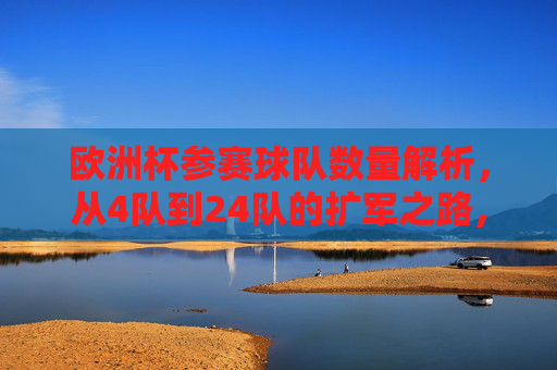 欧洲杯参赛球队数量解析,从4队到24队的扩军之路,欧洲杯参赛球队扩军之路,从4队到24队 欧洲杯参赛球队数量解析,从4队到24队的扩军之路,欧洲杯参赛球队扩军之路,从4队到24队