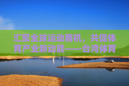 汇聚全球运动商机,共促体育产业新动能——台湾体育用品展闪耀登场,台湾体育用品展闪耀登场,汇聚全球商机,共促体育产业新动能 汇聚全球运动商机,共促体育产业新动能——台湾体育用品展闪耀登场,台湾体育用品展闪耀登场,汇聚全球商机,共促体育产业新动能
