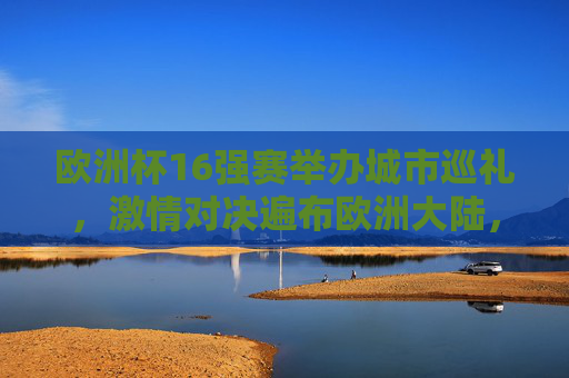 欧洲杯16强赛举办城市巡礼,激情对决遍布欧洲大陆,欧洲杯16强赛城市巡礼,激情对决燃遍欧洲大陆 欧洲杯16强赛举办城市巡礼,激情对决遍布欧洲大陆,欧洲杯16强赛城市巡礼,激情对决燃遍欧洲大陆