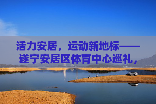 活力安居，运动新地标——遂宁安居区体育中心巡礼，活力安居运动新地标——遂宁安居区体育中心巡礼