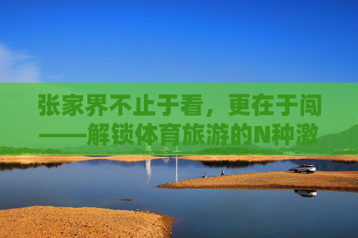 张家界不止于看,更在于闯——解锁体育旅游的N种激情玩法,张家界不止于看,更在于闯,体育旅游解锁N种激情玩法 张家界不止于看,更在于闯——解锁体育旅游的N种激情玩法,张家界不止于看,更在于闯,体育旅游解锁N种激情玩法