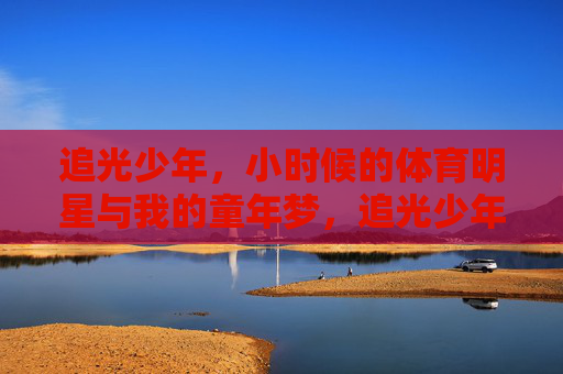 追光少年,小时候的体育明星与我的童年梦,追光少年,体育明星点亮童年梦 追光少年,小时候的体育明星与我的童年梦,追光少年,体育明星点亮童年梦