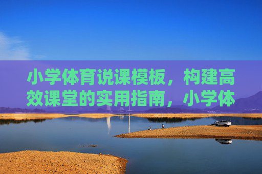 小学体育说课模板,构建高效课堂的实用指南,小学体育说课模板,高效课堂构建实用指南 小学体育说课模板,构建高效课堂的实用指南,小学体育说课模板,高效课堂构建实用指南