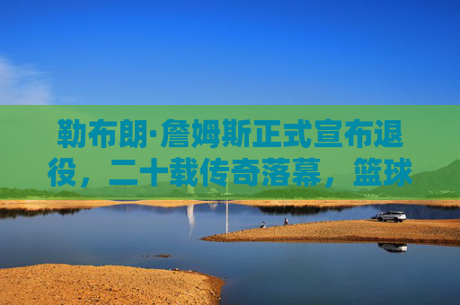 勒布朗·詹姆斯正式宣布退役,二十载传奇落幕,篮球王座永不褪色,勒布朗·詹姆斯二十载传奇落幕 篮球王座永不褪色 勒布朗·詹姆斯正式宣布退役,二十载传奇落幕,篮球王座永不褪色,勒布朗·詹姆斯二十载传奇落幕 篮球王座永不褪色