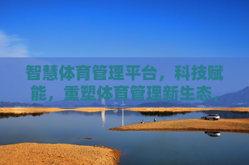 智慧体育管理平台,科技赋能,重塑体育管理新生态,科技赋能重塑体育管理新生态 智慧体育管理平台,科技赋能,重塑体育管理新生态,科技赋能重塑体育管理新生态
