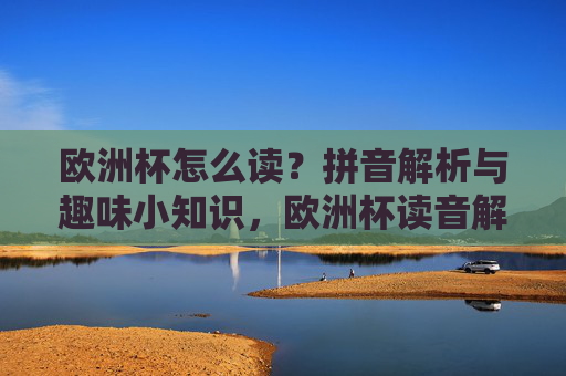 欧洲杯怎么读?拼音解析与趣味小知识,欧洲杯读音解析,拼音与趣味小知识 欧洲杯怎么读?拼音解析与趣味小知识,欧洲杯读音解析,拼音与趣味小知识