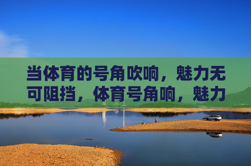 当体育的号角吹响,魅力无可阻挡,体育号角响,魅力势难挡 当体育的号角吹响,魅力无可阻挡,体育号角响,魅力势难挡