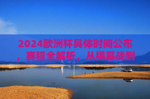 2024欧洲杯具体时间公布,赛程全解析,从揭幕战到决赛的关键日期,2024欧洲杯赛程全解析,揭幕战到决赛关键日期公布 2024欧洲杯具体时间公布,赛程全解析,从揭幕战到决赛的关键日期,2024欧洲杯赛程全解析,揭幕战到决赛关键日期公布