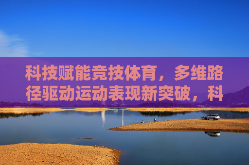 科技赋能竞技体育,多维路径驱动运动表现新突破,科技赋能竞技体育,多维路径驱动运动表现新突破 科技赋能竞技体育,多维路径驱动运动表现新突破,科技赋能竞技体育,多维路径驱动运动表现新突破