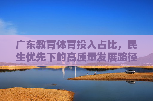 广东教育体育投入占比,民生优先下的高质量发展路径,广东教育体育投入占比,民生优先驱动的高质量发展路径 广东教育体育投入占比,民生优先下的高质量发展路径,广东教育体育投入占比,民生优先驱动的高质量发展路径