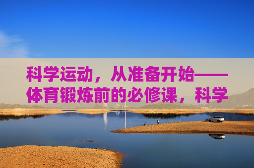 科学运动,从准备开始——体育锻炼前的必修课,科学运动,准备开始的必修课 科学运动,从准备开始——体育锻炼前的必修课,科学运动,准备开始的必修课