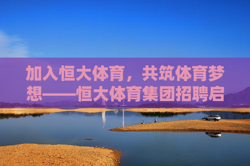 加入恒大体育,共筑体育梦想——恒大体育集团招聘启事,恒大体育集团招聘,共筑体育梦想 加入恒大体育,共筑体育梦想——恒大体育集团招聘启事,恒大体育集团招聘,共筑体育梦想