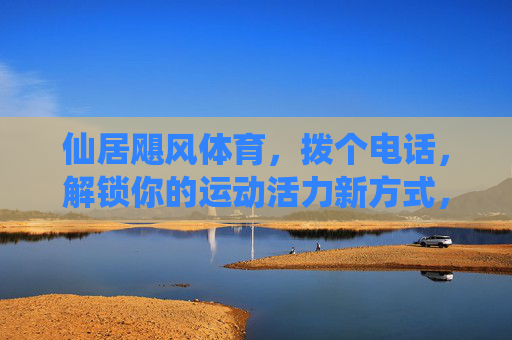 仙居飓风体育，拨个电话，解锁你的运动活力新方式，仙居飓风体育，拨个电话，解锁运动活力新方式