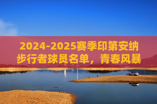 2024-2025赛季印第安纳步行者球员名单，青春风暴与冠军拼图的碰撞，2024-2025赛季印第安纳步行者，青春风暴与冠军拼图的碰撞