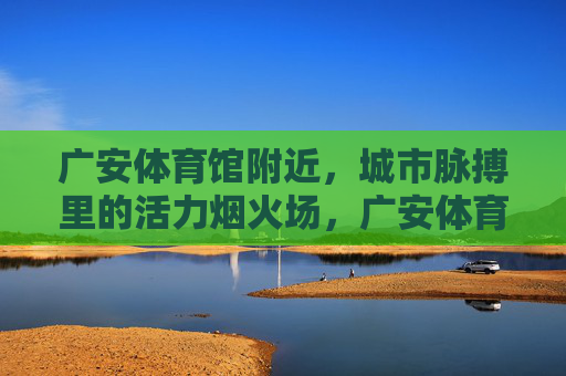 广安体育馆附近,城市脉搏里的活力烟火场,广安体育馆附近,城市脉搏里的活力烟火场 广安体育馆附近,城市脉搏里的活力烟火场,广安体育馆附近,城市脉搏里的活力烟火场