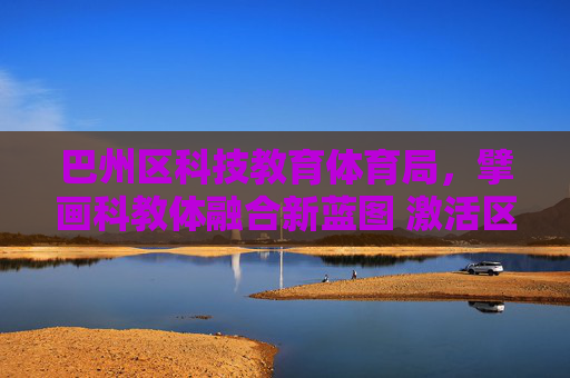 巴州区科技教育体育局,擘画科教体融合新蓝图 激活区域发展新动能,巴州区科技教育体育局擘画科教体融合新蓝图激活区域发展新动能 巴州区科技教育体育局,擘画科教体融合新蓝图 激活区域发展新动能,巴州区科技教育体育局擘画科教体融合新蓝图激活区域发展新动能