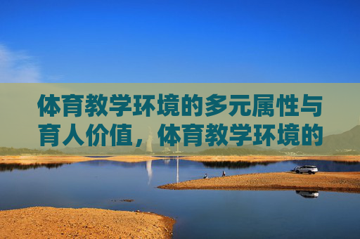 体育教学环境的多元属性与育人价值，体育教学环境的多元属性与育人价值