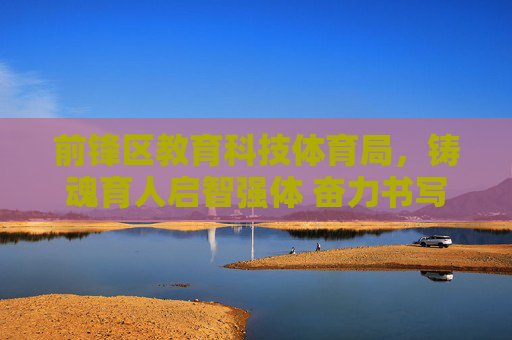 前锋区教育科技体育局,铸魂育人启智强体 奋力书写高质量发展新篇章,前锋区教育科技体育局,铸魂育人启智强体 书写高质量发展新篇章 前锋区教育科技体育局,铸魂育人启智强体 奋力书写高质量发展新篇章,前锋区教育科技体育局,铸魂育人启智强体 书写高质量发展新篇章