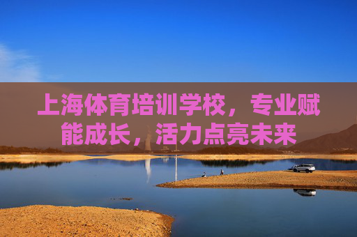 上海体育培训学校,专业赋能成长,活力点亮未来 上海体育培训学校,专业赋能成长,活力点亮未来
