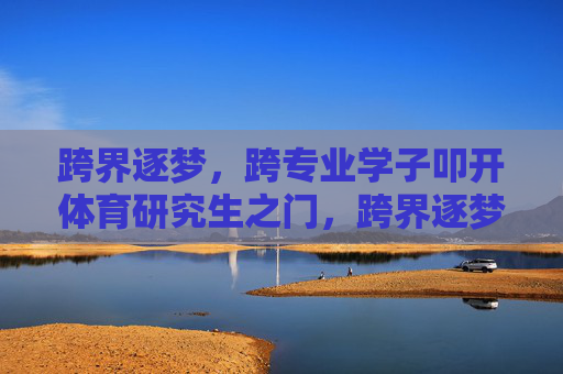 跨界逐梦,跨专业学子叩开体育研究生之门,跨界逐梦,跨专业学子叩体育研究生之门 跨界逐梦,跨专业学子叩开体育研究生之门,跨界逐梦,跨专业学子叩体育研究生之门
