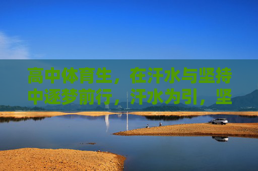 高中体育生,在汗水与坚持中逐梦前行,汗水为引,坚持为帆,高中体育生的逐梦远航 高中体育生,在汗水与坚持中逐梦前行,汗水为引,坚持为帆,高中体育生的逐梦远航