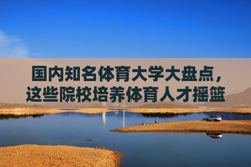 国内知名体育大学大盘点,这些院校培养体育人才摇篮,国内体育大学大盘点,体育人才培养的摇篮 国内知名体育大学大盘点,这些院校培养体育人才摇篮,国内体育大学大盘点,体育人才培养的摇篮