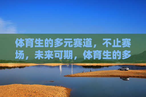 体育生的多元赛道,不止赛场,未来可期,体育生的多元赛道,不止赛场,未来可期 体育生的多元赛道,不止赛场,未来可期,体育生的多元赛道,不止赛场,未来可期