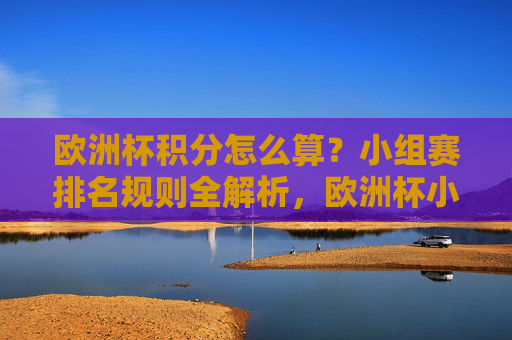 欧洲杯积分怎么算?小组赛排名规则全解析,欧洲杯小组赛积分计算与排名规则全解析 欧洲杯积分怎么算?小组赛排名规则全解析,欧洲杯小组赛积分计算与排名规则全解析