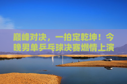 巅峰对决,一拍定乾坤!今晚男单乒乓球决赛燃情上演,巅峰对决!今晚男单乒乓球决赛一拍定乾坤 巅峰对决,一拍定乾坤!今晚男单乒乓球决赛燃情上演,巅峰对决!今晚男单乒乓球决赛一拍定乾坤