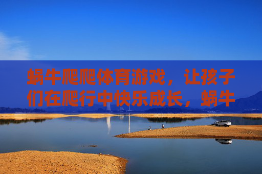 蜗牛爬爬体育游戏,让孩子们在爬行中快乐成长,蜗牛爬爬,爬行中快乐成长 蜗牛爬爬体育游戏,让孩子们在爬行中快乐成长,蜗牛爬爬,爬行中快乐成长