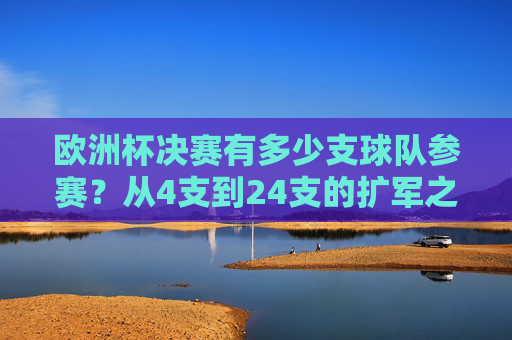 欧洲杯决赛有多少支球队参赛?从4支到24支的扩军之路,欧洲杯参赛球队扩军,从4支到24支的历程 欧洲杯决赛有多少支球队参赛?从4支到24支的扩军之路,欧洲杯参赛球队扩军,从4支到24支的历程