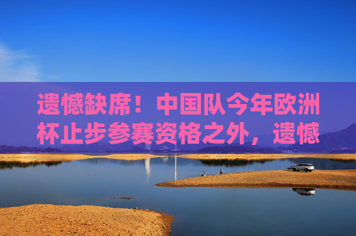遗憾缺席!中国队今年欧洲杯止步参赛资格之外,遗憾缺席!中国队无缘今年欧洲杯 遗憾缺席!中国队今年欧洲杯止步参赛资格之外,遗憾缺席!中国队无缘今年欧洲杯