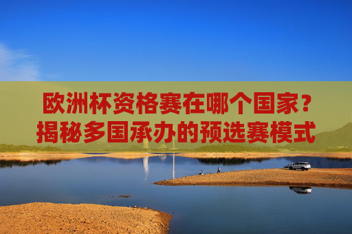 欧洲杯资格赛在哪个国家?揭秘多国承办的预选赛模式,欧洲杯资格赛,多国承办的预选赛模式揭秘 欧洲杯资格赛在哪个国家?揭秘多国承办的预选赛模式,欧洲杯资格赛,多国承办的预选赛模式揭秘