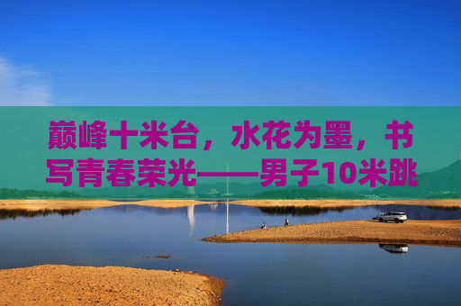 巅峰十米台,水花为墨,书写青春荣光——男子10米跳台决赛全程实录,男子10米跳台巅峰战,水花为墨,书写青春荣光 巅峰十米台,水花为墨,书写青春荣光——男子10米跳台决赛全程实录,男子10米跳台巅峰战,水花为墨,书写青春荣光