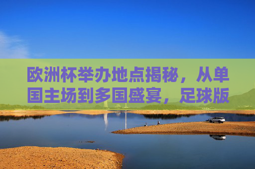 欧洲杯举办地点揭秘,从单国主场到多国盛宴,足球版图如何轮转?欧洲杯举办地揭秘,单国到多国的足球版图轮转 欧洲杯举办地点揭秘,从单国主场到多国盛宴,足球版图如何轮转?欧洲杯举办地揭秘,单国到多国的足球版图轮转