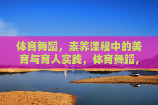体育舞蹈,素养课程中的美育与育人实践,体育舞蹈,素养课程中的美育与育人实践 体育舞蹈,素养课程中的美育与育人实践,体育舞蹈,素养课程中的美育与育人实践