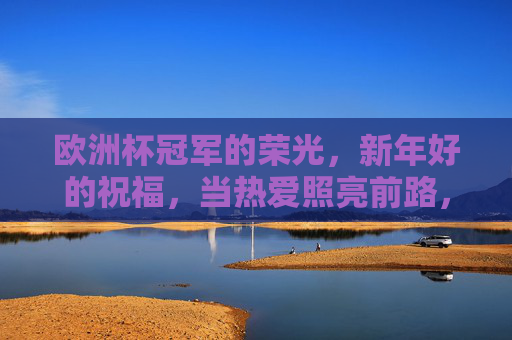 欧洲杯冠军的荣光,新年好的祝福,当热爱照亮前路,欧洲杯荣光耀前路,新年热爱寄祝福 欧洲杯冠军的荣光,新年好的祝福,当热爱照亮前路,欧洲杯荣光耀前路,新年热爱寄祝福