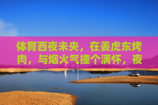 体育西夜未央,在姜虎东烤肉,与烟火气撞个满怀,夜未央体育西,姜虎东烤肉烟火撞满怀 体育西夜未央,在姜虎东烤肉,与烟火气撞个满怀,夜未央体育西,姜虎东烤肉烟火撞满怀
