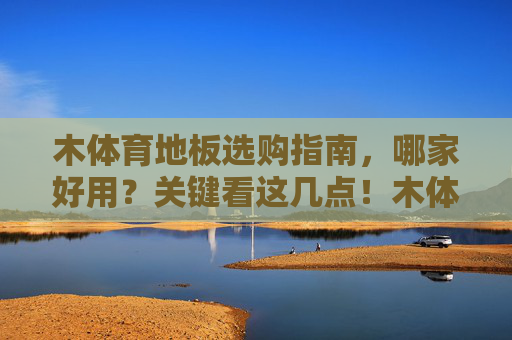 木体育地板选购指南，哪家好用？关键看这几点！木体育地板选购指南，关键看这几点！