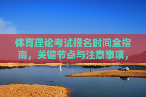 体育理论考试报名时间全指南,关键节点与注意事项,体育理论考试报名时间全指南,关键节点与注意事项 体育理论考试报名时间全指南,关键节点与注意事项,体育理论考试报名时间全指南,关键节点与注意事项