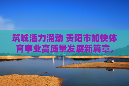 筑城活力涌动 贵阳市加快体育事业高质量发展新篇章,筑城活力涌动 贵阳市加快体育事业高质量发展新篇章 筑城活力涌动 贵阳市加快体育事业高质量发展新篇章,筑城活力涌动 贵阳市加快体育事业高质量发展新篇章