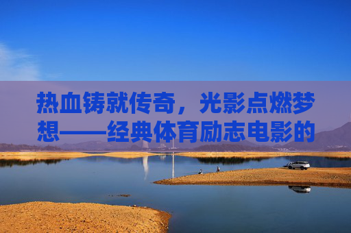 热血铸就传奇,光影点燃梦想——经典体育励志电影的永恒魅力,热血与光影,经典体育励志电影的永恒传奇 热血铸就传奇,光影点燃梦想——经典体育励志电影的永恒魅力,热血与光影,经典体育励志电影的永恒传奇