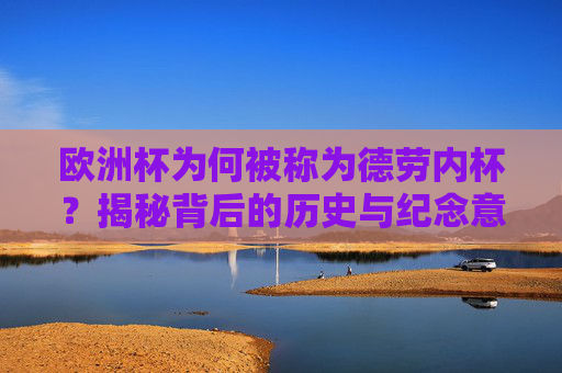 欧洲杯为何被称为德劳内杯?揭秘背后的历史与纪念意义,欧洲杯为何称德劳内杯,历史与纪念意义 欧洲杯为何被称为德劳内杯?揭秘背后的历史与纪念意义,欧洲杯为何称德劳内杯,历史与纪念意义