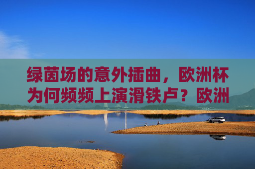绿茵场的意外插曲,欧洲杯为何频频上演滑铁卢?欧洲杯意外频现,绿茵场为何屡演滑铁卢? 绿茵场的意外插曲,欧洲杯为何频频上演滑铁卢?欧洲杯意外频现,绿茵场为何屡演滑铁卢?