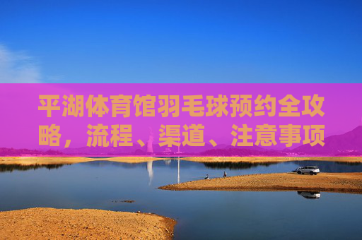 平湖体育馆羽毛球预约全攻略,流程、渠道、注意事项一文搞定,平湖体育馆羽毛球预约全攻略,流程、渠道、注意事项一文搞定 平湖体育馆羽毛球预约全攻略,流程、渠道、注意事项一文搞定,平湖体育馆羽毛球预约全攻略,流程、渠道、注意事项一文搞定